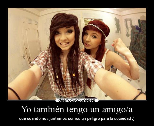Yo también tengo un amigo/a - que cuando nos juntamos somos un peligro para la sociedad ;)