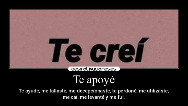 Te apoyé - Te ayude, me fallaste, me decepcionaste, te perdoné, me utilizaste,
me caí, me levanté y me fui.