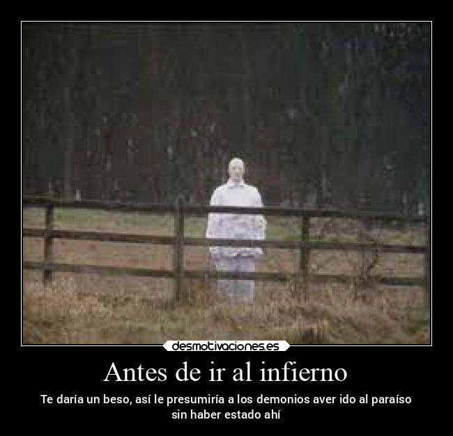 Antes de ir al infierno - Te daría un beso, así le presumiría a los demonios aver ido al paraíso
sin haber estado ahí