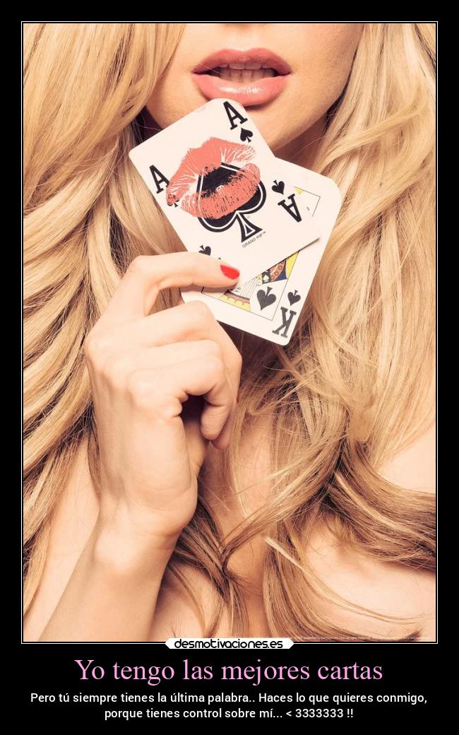 Yo tengo las mejores cartas - Pero tú siempre tienes la última palabra.. Haces lo que quieres conmigo,
porque tienes control sobre mí... < 3333333 !!