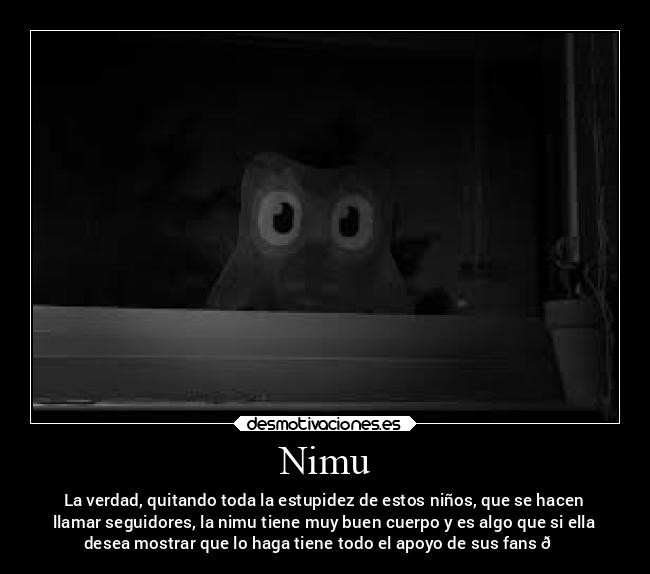 Nimu - La verdad, quitando toda la estupidez de estos niños, que se hacen
llamar seguidores, la nimu tiene muy buen cuerpo y es algo que si ella
desea mostrar que lo haga tiene todo el apoyo de sus fans 🛐