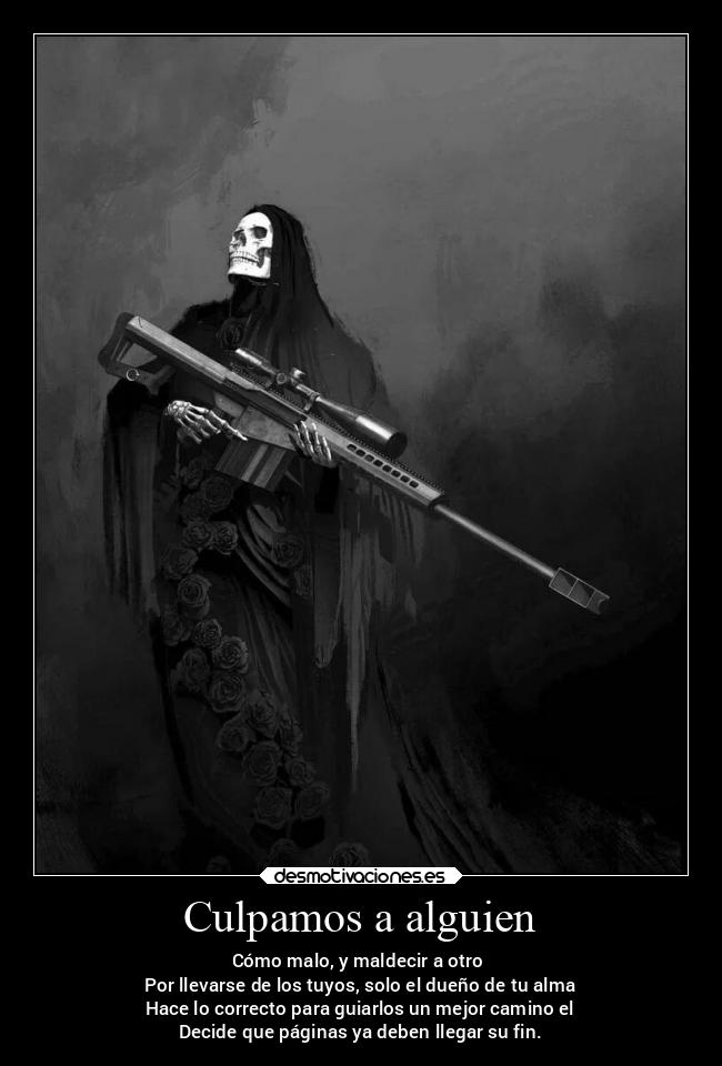 Culpamos a alguien - Cómo malo, y maldecir a otro 
Por llevarse de los tuyos, solo el dueño de tu alma
Hace lo correcto para guiarlos un mejor camino el
Decide que páginas ya deben llegar su fin.