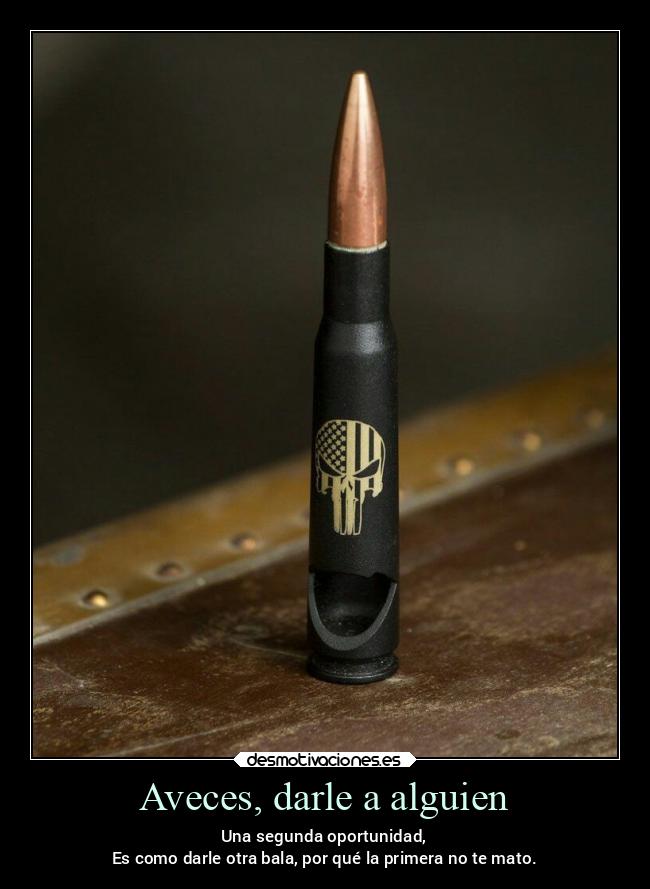 Aveces, darle a alguien - Una segunda oportunidad,
Es como darle otra bala, por qué la primera no te mato.