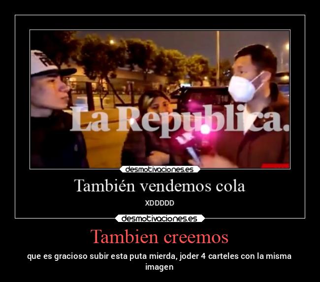 Tambien creemos - que es gracioso subir esta puta mierda, joder 4 carteles con la misma
imagen