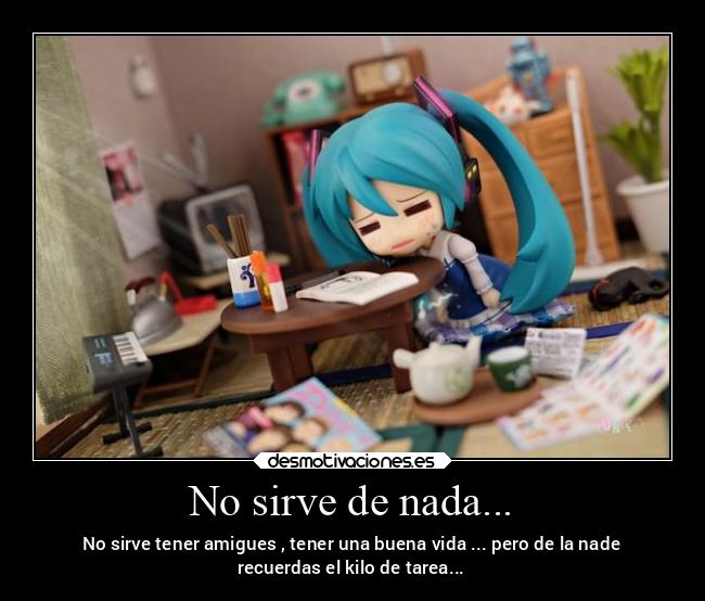 No sirve de nada... - No sirve tener amigues , tener una buena vida ... pero de la nade
recuerdas el kilo de tarea...