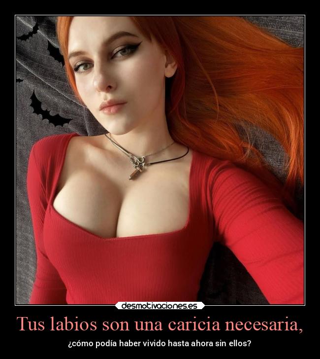 Tus labios son una caricia necesaria, - ¿cómo podía haber vivido hasta ahora sin ellos?