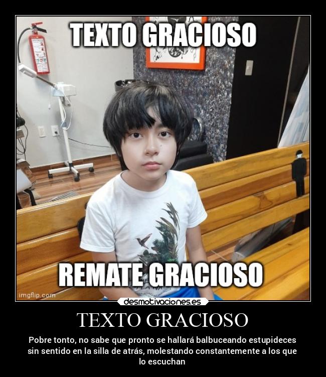 TEXTO GRACIOSO - Pobre tonto, no sabe que pronto se hallará balbuceando estupideces
sin sentido en la silla de atrás, molestando constantemente a los que
lo escuchan