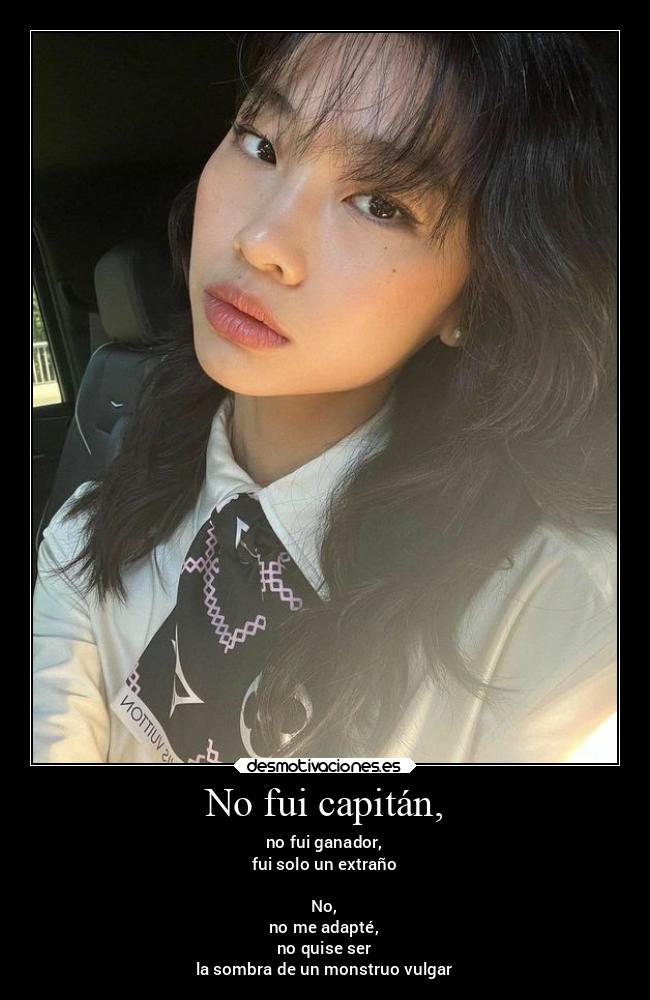 No fui capitán, - no fui ganador,
fui solo un extraño
No,
no me adapté,
no quise ser
la sombra de un monstruo vulgar