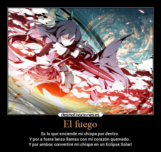 El fuego - Es lo que enciende mi chispa por dentro.
Y por a fuera lanzo llamas con mi corazón quemado..
Y por ambos convertiré mi chispa en un Eclipse Solar!