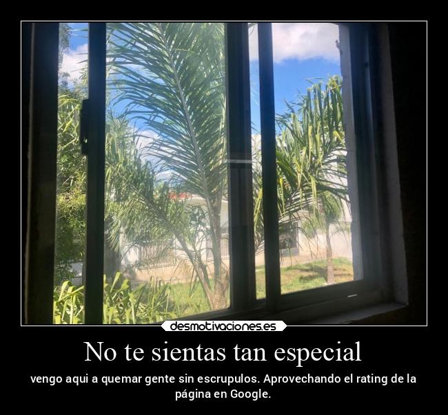 No te sientas tan especial - vengo aqui a quemar gente sin escrupulos. Aprovechando el rating de la
página en Google.