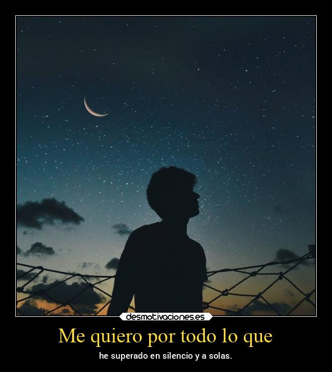 Me quiero por todo lo que - he superado en silencio y a solas.