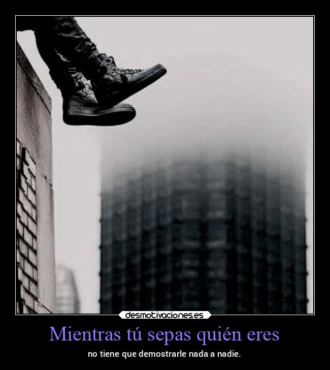 Mientras tú sepas quién eres - no tiene que demostrarle nada a nadie.