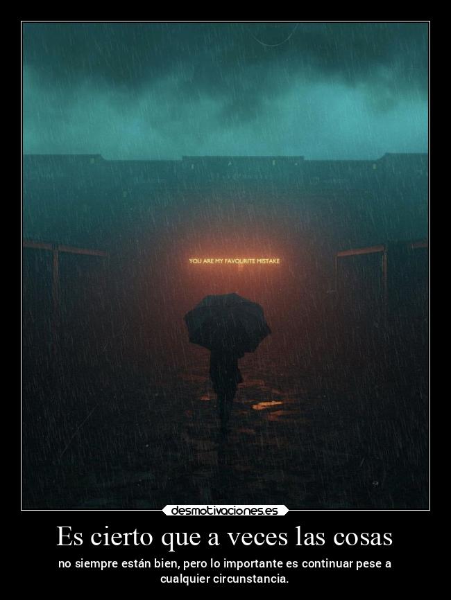 Es cierto que a veces las cosas - no siempre están bien, pero lo importante es continuar pese a
cualquier circunstancia.