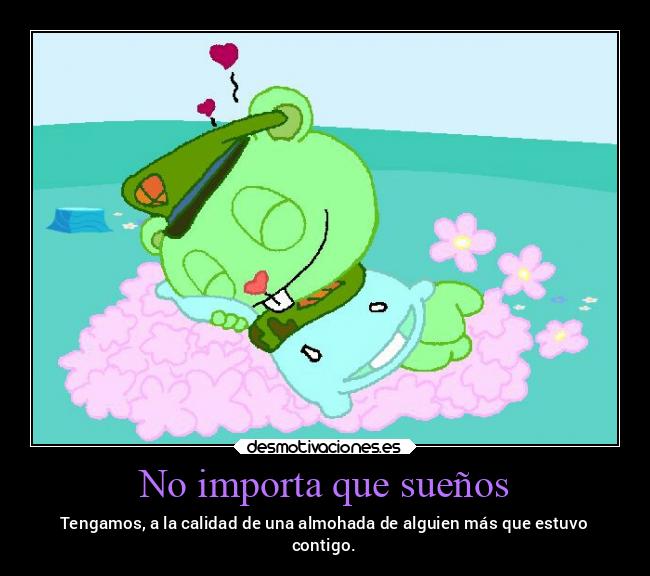 No importa que sueños - Tengamos, a la calidad de una almohada de alguien más que estuvo
contigo.