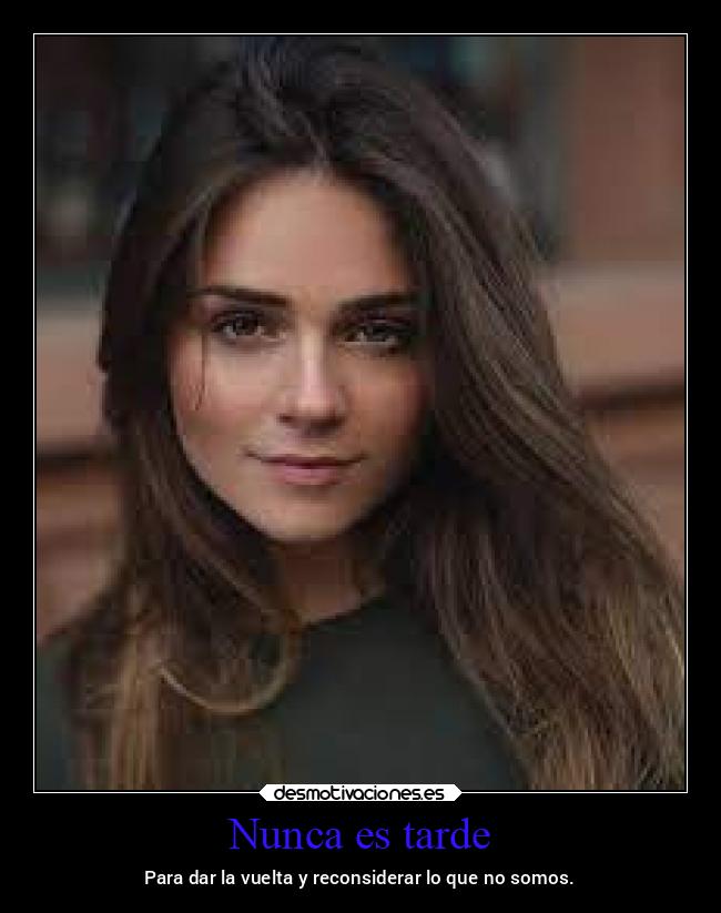 Nunca es tarde - Para dar la vuelta y reconsiderar lo que no somos.