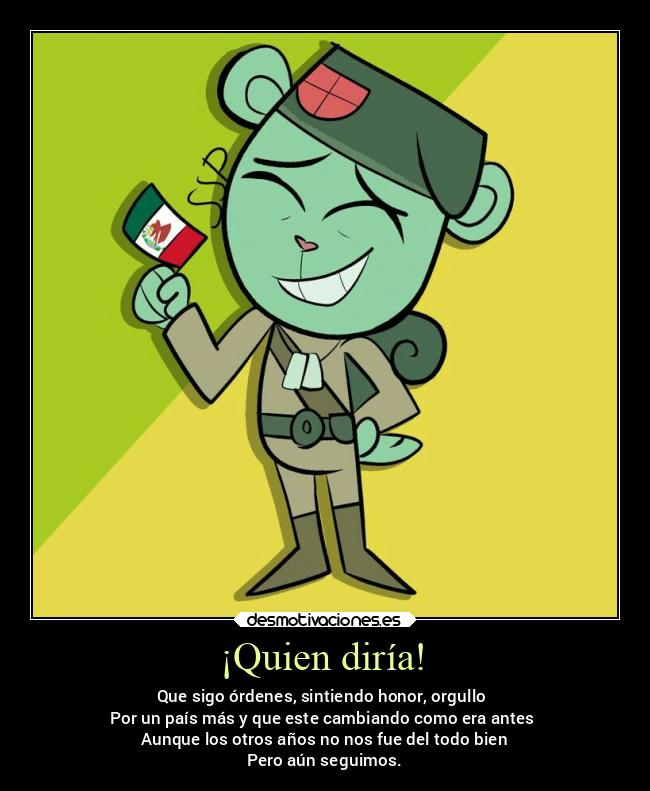 ¡Quien diría! - Que sigo órdenes, sintiendo honor, orgullo 
Por un país más y que este cambiando como era antes 
Aunque los otros años no nos fue del todo bien
Pero aún seguimos.