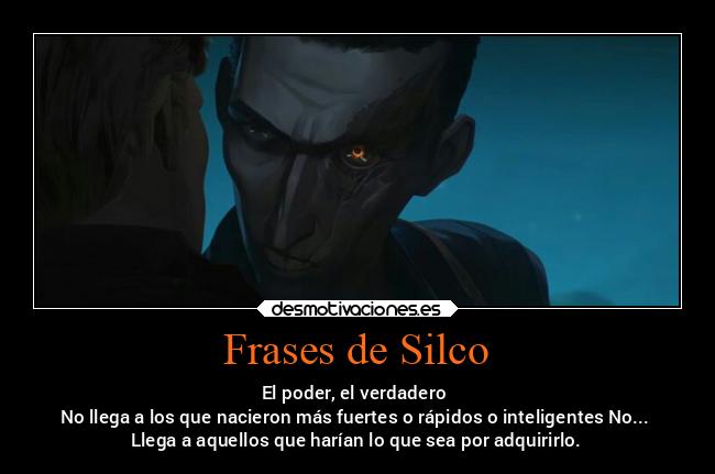 Frases de Silco - El poder, el verdadero 
No llega a los que nacieron más fuertes o rápidos o inteligentes No... 
Llega a aquellos que harían lo que sea por adquirirlo.