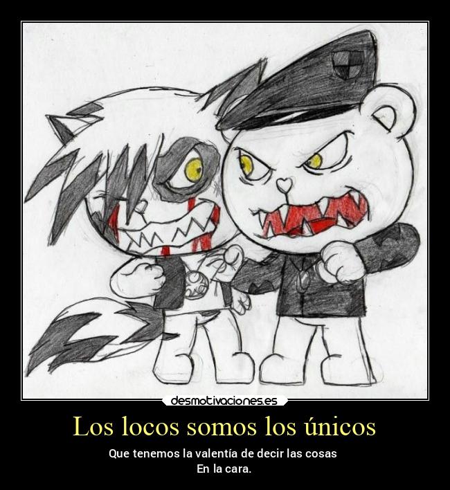 Los locos somos los únicos - Que tenemos la valentía de decir las cosas 
En la cara.