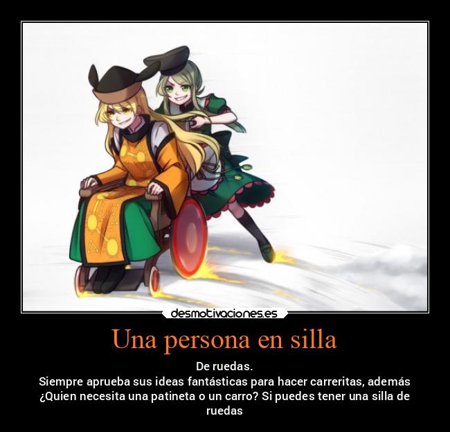 Una persona en silla - De ruedas.
Siempre aprueba sus ideas fantásticas para hacer carreritas, además
¿Quien necesita una patineta o un carro? Si puedes tener una silla de
ruedas