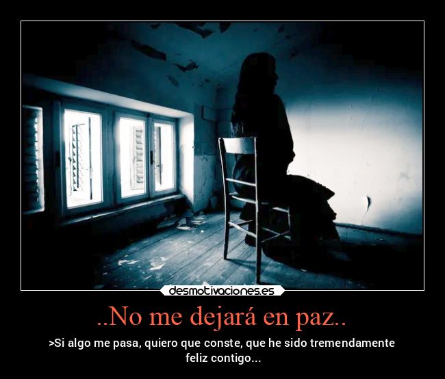 ..No me dejará en paz.. - >Si algo me pasa, quiero que conste, que he sido tremendamente
feliz contigo...