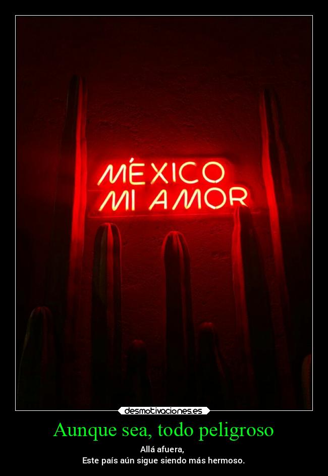 Aunque sea, todo peligroso - Allá afuera, 
Este país aún sigue siendo más hermoso.