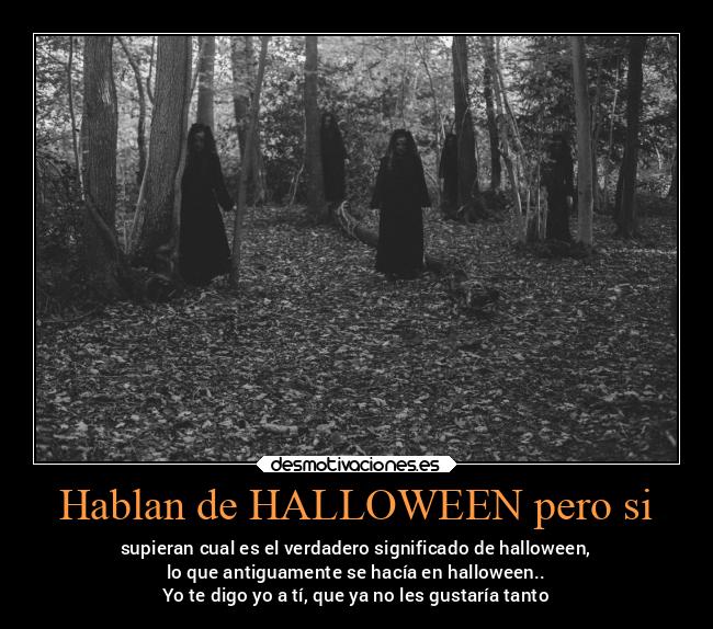 Hablan de HALLOWEEN pero si - supieran cual es el verdadero significado de halloween,
lo que antiguamente se hacía en halloween..
Yo te digo yo a tí, que ya no les gustaría tanto