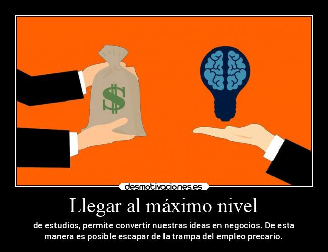 Llegar al máximo nivel - de estudios, permite convertir nuestras ideas en negocios. De esta
manera es posible escapar de la trampa del empleo precario.