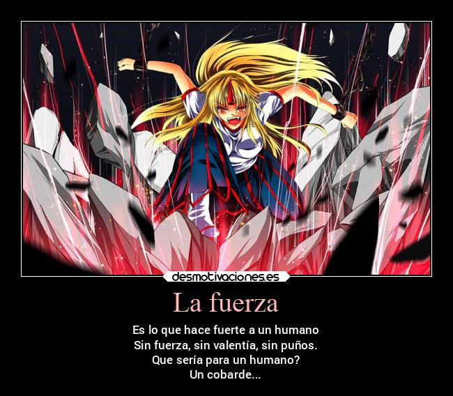 La fuerza - Es lo que hace fuerte a un humano
Sin fuerza, sin valentía, sin puños.
Que sería para un humano?
Un cobarde...