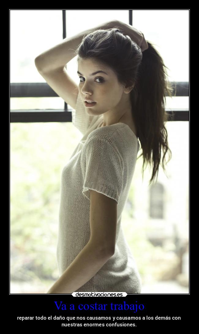Va a costar trabajo - reparar todo el daño que nos causamos y causamos a los demás con
nuestras enormes confusiones.