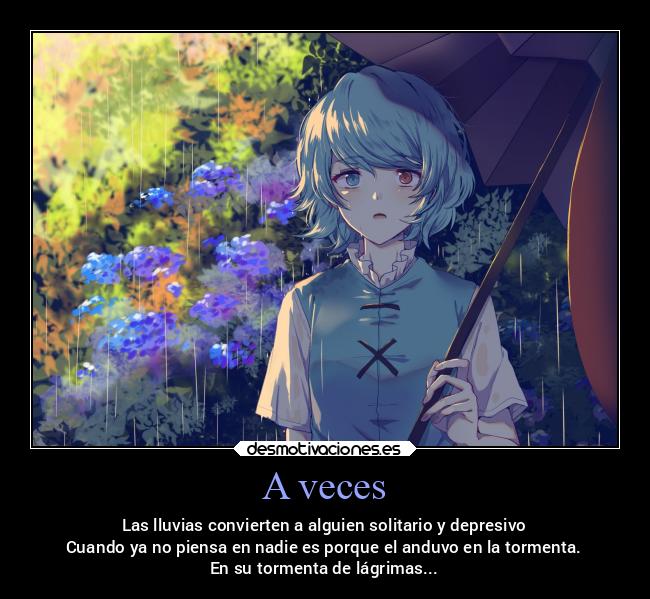 A veces - Las lluvias convierten a alguien solitario y depresivo
Cuando ya no piensa en nadie es porque el anduvo en la tormenta.
En su tormenta de lágrimas...