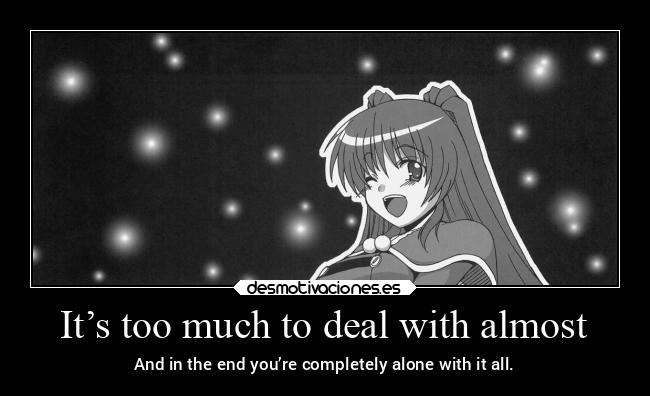 It’s too much to deal with almost -