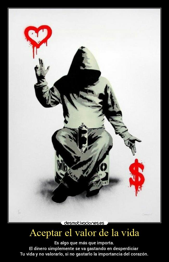 Aceptar el valor de la vida - Es algo que más que importa.
El dinero simplemente se va gastando en desperdiciar 
Tu vida y no valorarlo, si no gastarlo la importancia del corazón.