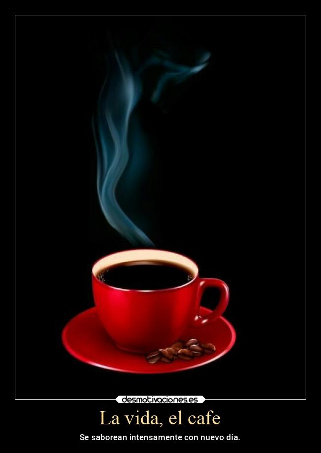 La vida, el cafe - Se saborean intensamente con nuevo día.