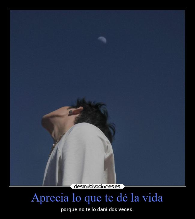Aprecia lo que te dé la vida - 