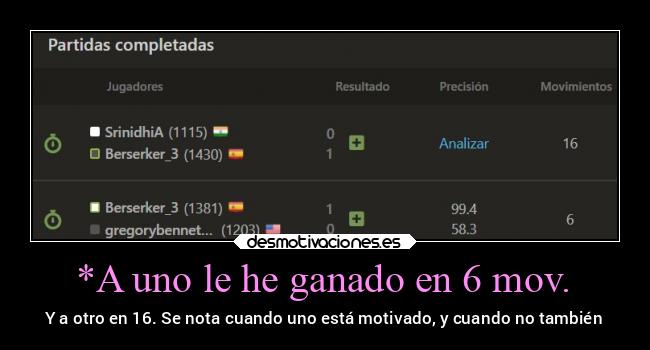 *A uno le he ganado en 6 mov. - Y a otro en 16. Se nota cuando uno está motivado, y cuando no también