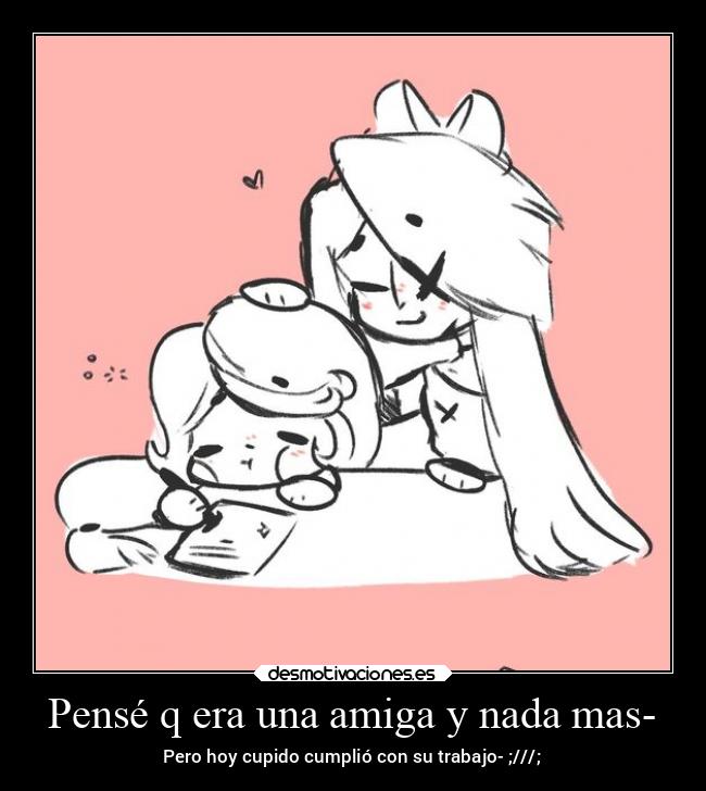 Pensé q era una amiga y nada mas- - Pero hoy cupido cumplió con su trabajo- ;///;