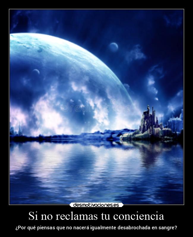 Si no reclamas tu conciencia - ¿Por qué piensas que no nacerá igualmente desabrochada en sangre?
