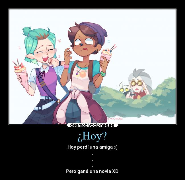 ¿Hoy? - Hoy perdí una amiga :(
.
.
.
Pero gané una novia XD