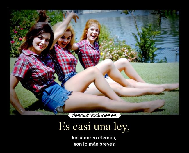 Es casi una ley, - los amores eternos,
son lo más breves