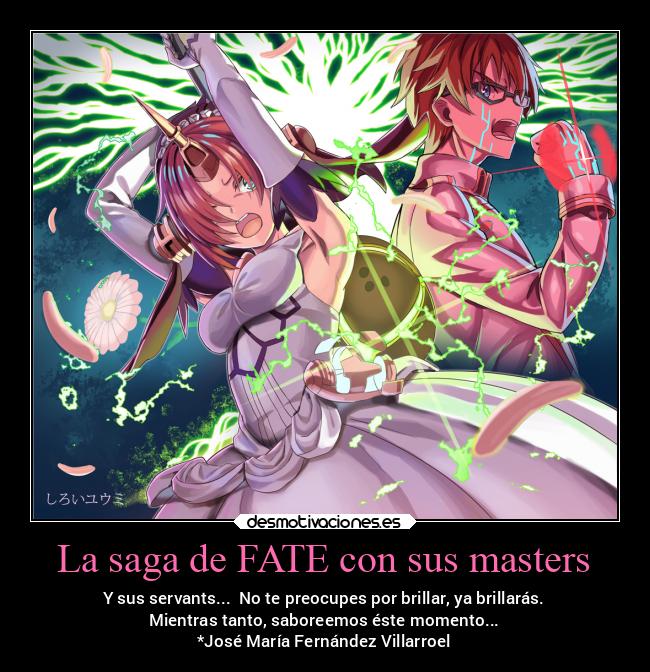La saga de FATE con sus masters - Y sus servants... No te preocupes por brillar, ya brillarás.
Mientras tanto, saboreemos éste momento...
*José María Fernández Villarroel