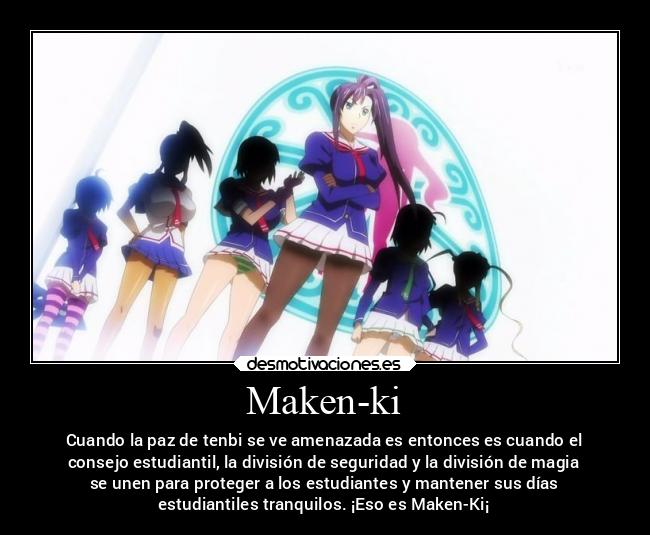 Maken-ki - Cuando la paz de tenbi se ve amenazada es entonces es cuando el
consejo estudiantil, la división de seguridad y la división de magia
se unen para proteger a los estudiantes y mantener sus días
estudiantiles tranquilos. ¡Eso es Maken-Ki¡