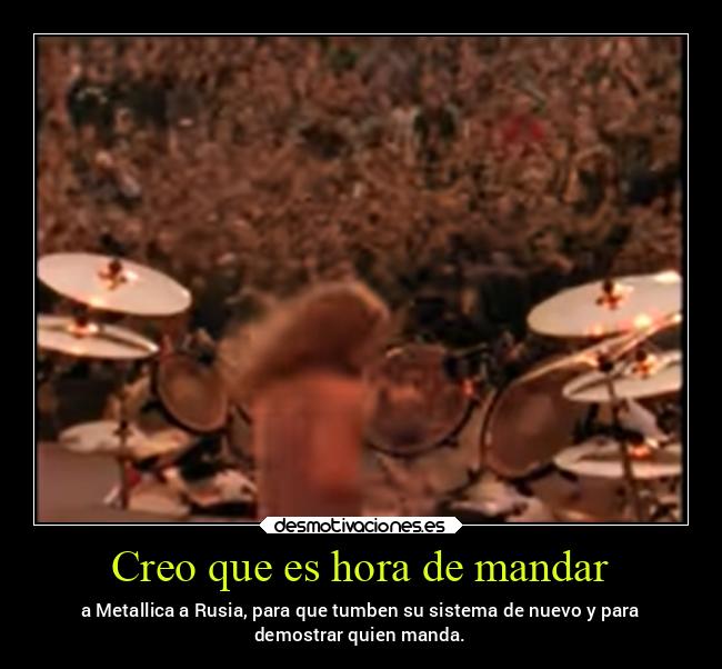 Creo que es hora de mandar - a Metallica a Rusia, para que tumben su sistema de nuevo y para
demostrar quien manda.