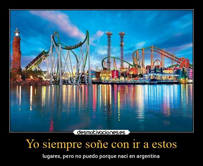 Yo siempre soñe con ir a estos - lugares, pero no puedo porque nací en argentina