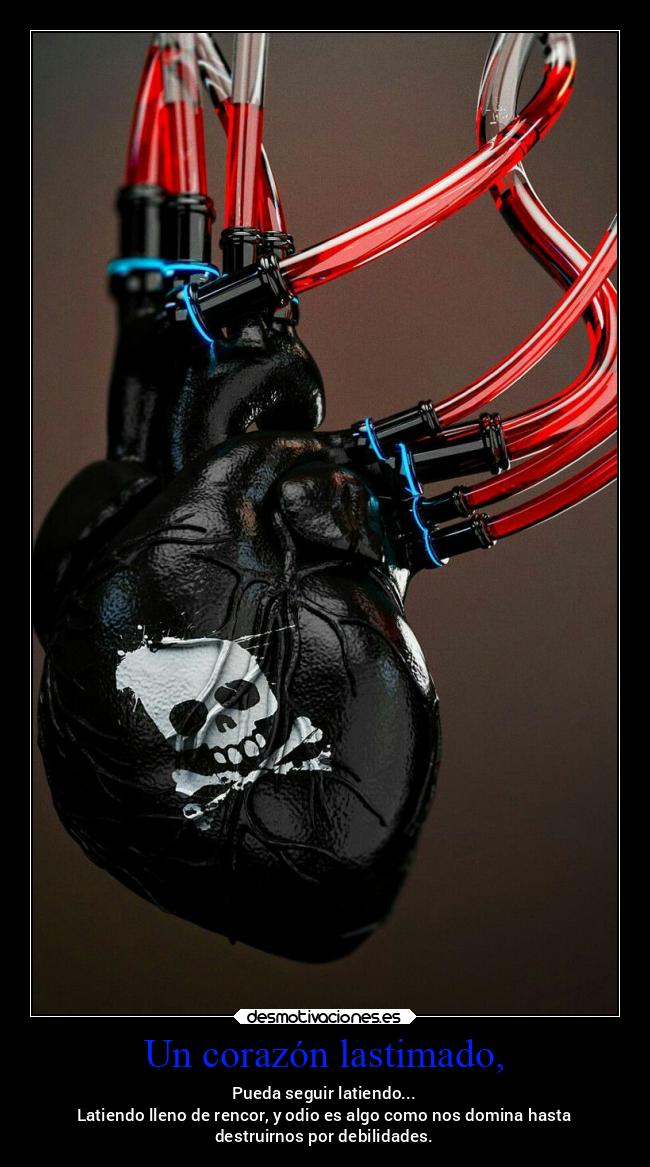 Un corazón lastimado, - Pueda seguir latiendo...
Latiendo lleno de rencor, y odio es algo como nos domina hasta
destruirnos por debilidades.