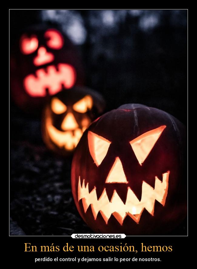 En más de una ocasión, hemos - perdido el control y dejamos salir lo peor de nosotros.