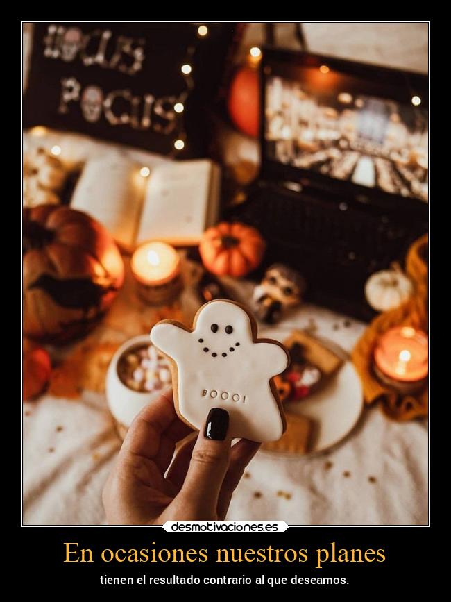 En ocasiones nuestros planes - tienen el resultado contrario al que deseamos.