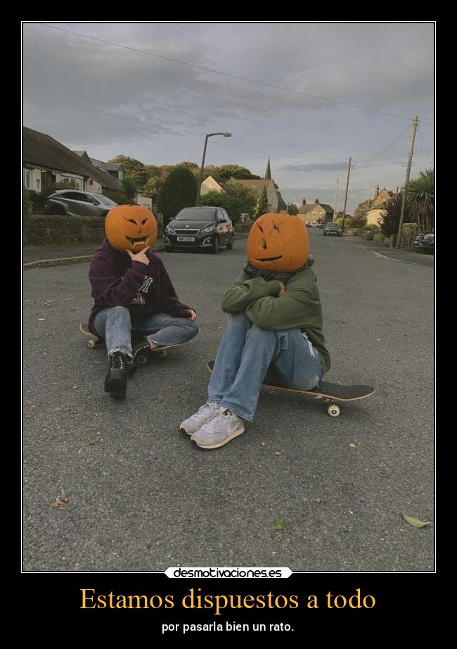 Estamos dispuestos a todo - por pasarla bien un rato.