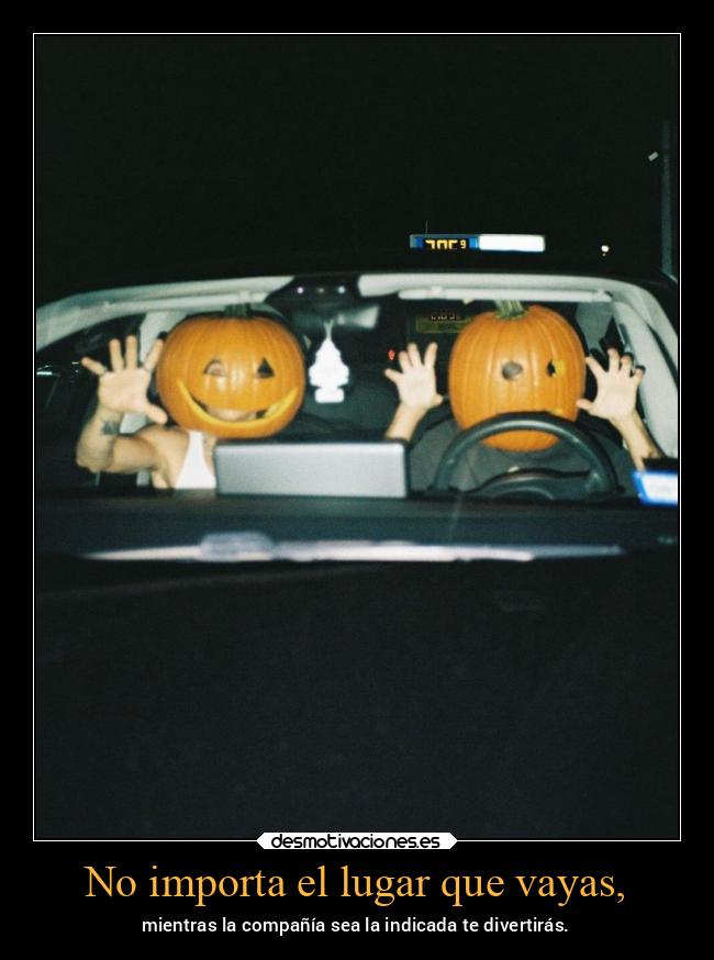 No importa el lugar que vayas, - mientras la compañía sea la indicada te divertirás.