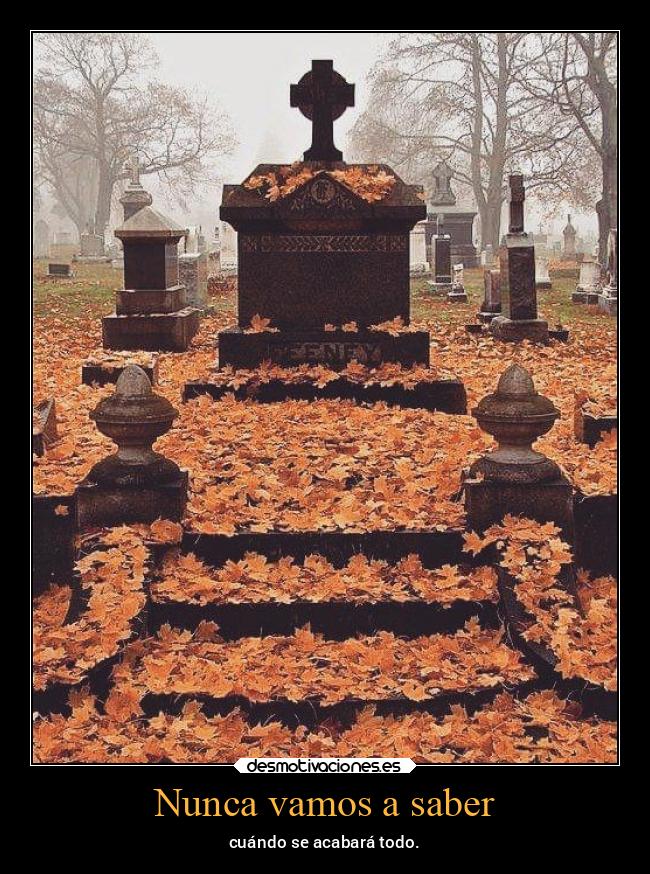 Nunca vamos a saber - cuándo se acabará todo.