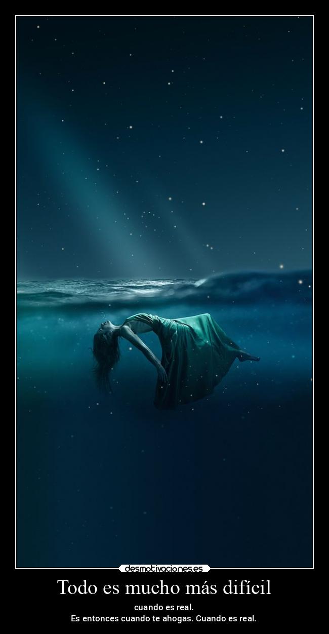Todo es mucho más difícil - cuando es real.
Es entonces cuando te ahogas. Cuando es real.